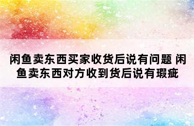 闲鱼卖东西买家收货后说有问题 闲鱼卖东西对方收到货后说有瑕疵